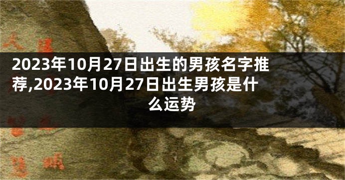 2023年10月27日出生的男孩名字推荐,2023年10月27日出生男孩是什么运势