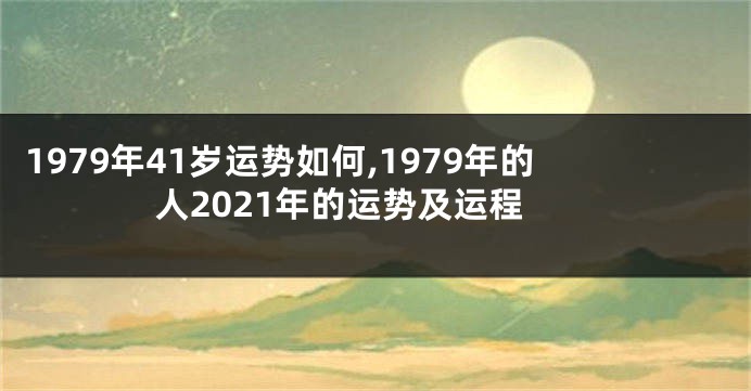 1979年41岁运势如何,1979年的人2021年的运势及运程