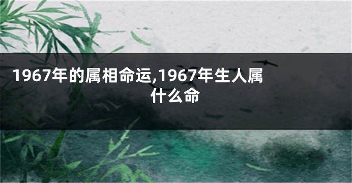 1967年的属相命运,1967年生人属什么命