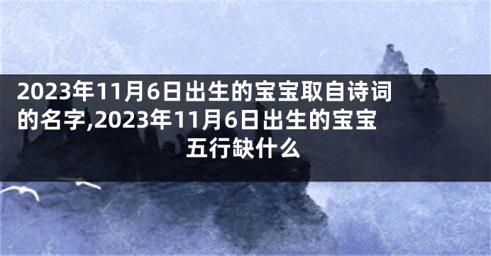 2023年11月6日出生的宝宝取自诗词的名字,2023年11月6日出生的宝宝五行缺什么
