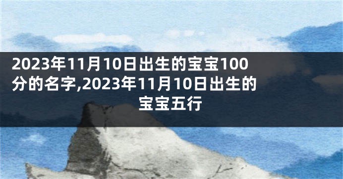 2023年11月10日出生的宝宝100分的名字,2023年11月10日出生的宝宝五行