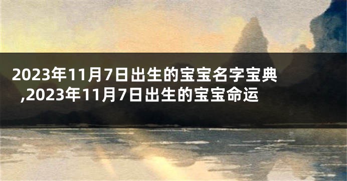 2023年11月7日出生的宝宝名字宝典,2023年11月7日出生的宝宝命运