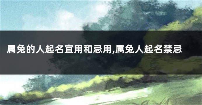属兔的人起名宜用和忌用,属兔人起名禁忌