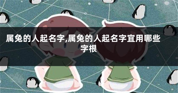 属兔的人起名字,属兔的人起名字宜用哪些字根