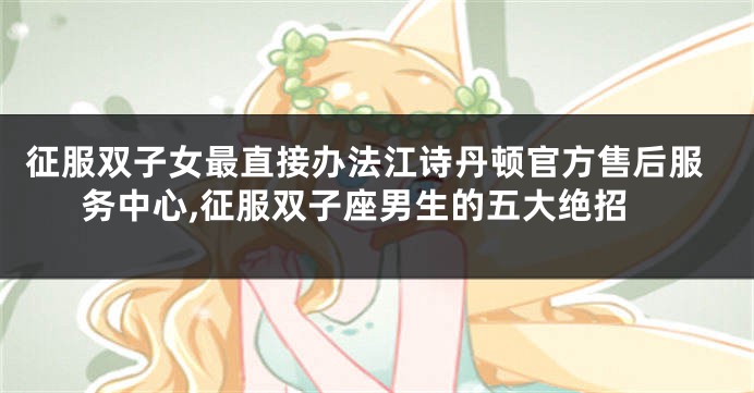 征服双子女最直接办法江诗丹顿官方售后服务中心,征服双子座男生的五大绝招