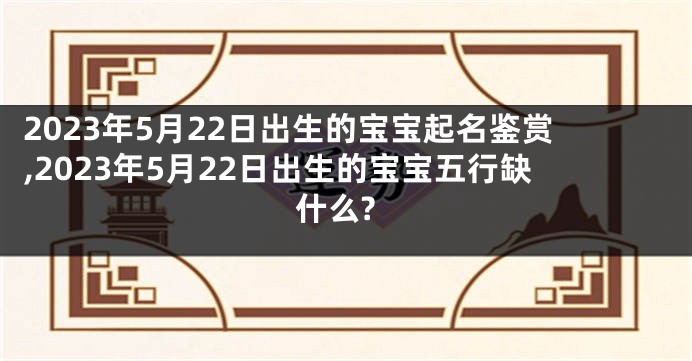 2023年5月22日出生的宝宝起名鉴赏,2023年5月22日出生的宝宝五行缺什么?