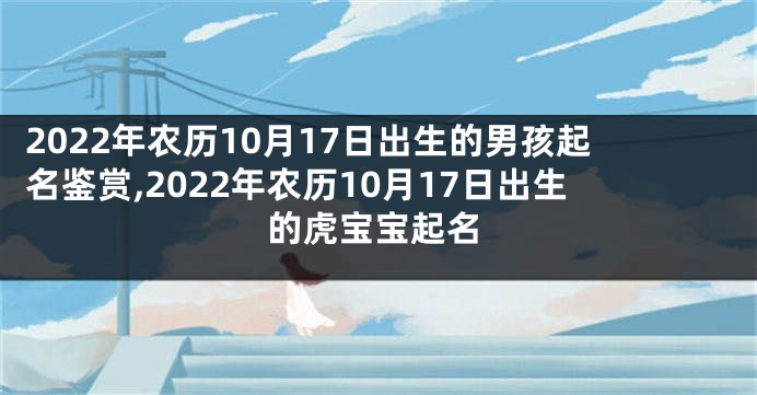 2022年农历10月17日出生的男孩起名鉴赏,2022年农历10月17日出生的虎宝宝起名