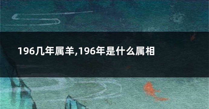 196几年属羊,196年是什么属相