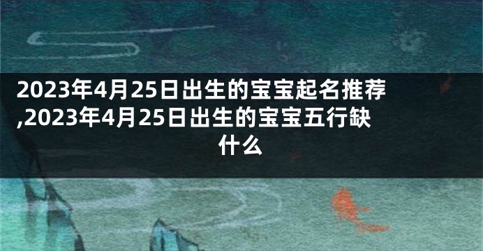 2023年4月25日出生的宝宝起名推荐,2023年4月25日出生的宝宝五行缺什么