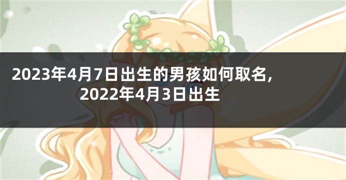 2023年4月7日出生的男孩如何取名,2022年4月3日出生