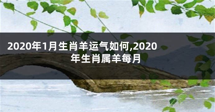 2020年1月生肖羊运气如何,2020年生肖属羊每月