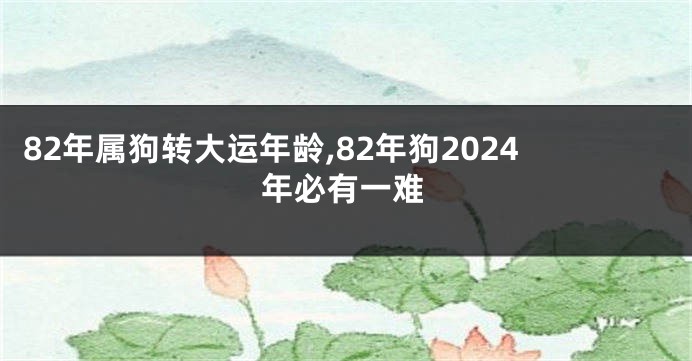 82年属狗转大运年龄,82年狗2024年必有一难