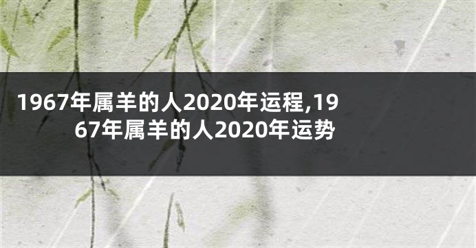 1967年属羊的人2020年运程,1967年属羊的人2020年运势