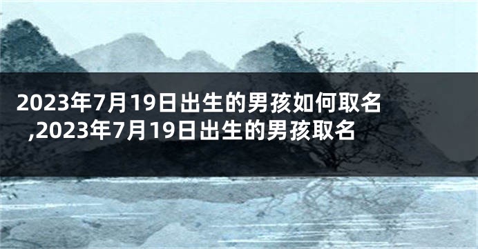 2023年7月19日出生的男孩如何取名,2023年7月19日出生的男孩取名