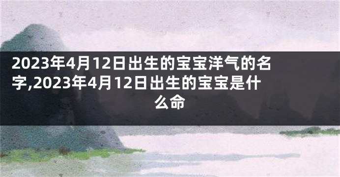 2023年4月12日出生的宝宝洋气的名字,2023年4月12日出生的宝宝是什么命