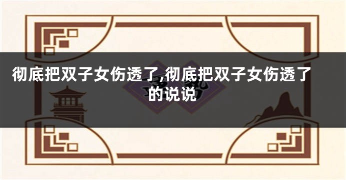 彻底把双子女伤透了,彻底把双子女伤透了的说说
