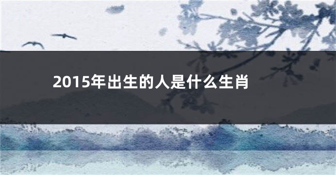 2015年出生的人是什么生肖
