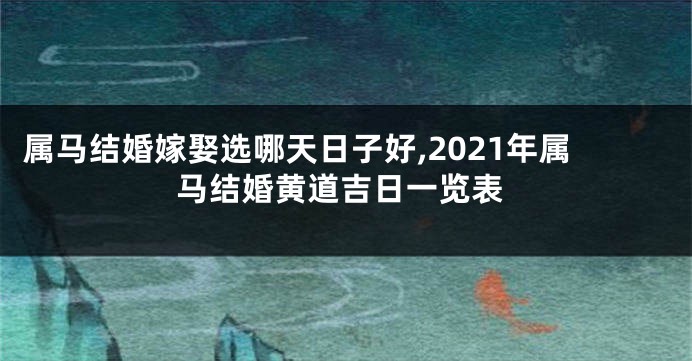 属马结婚嫁娶选哪天日子好,2021年属马结婚黄道吉日一览表