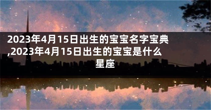 2023年4月15日出生的宝宝名字宝典,2023年4月15日出生的宝宝是什么星座