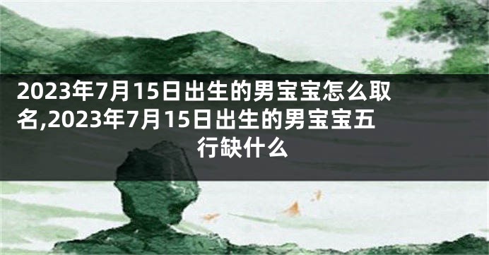 2023年7月15日出生的男宝宝怎么取名,2023年7月15日出生的男宝宝五行缺什么