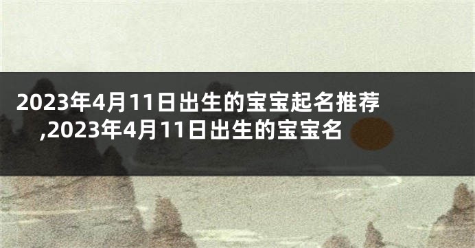 2023年4月11日出生的宝宝起名推荐,2023年4月11日出生的宝宝名