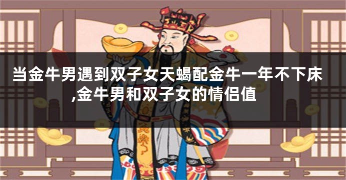 当金牛男遇到双子女天蝎配金牛一年不下床,金牛男和双子女的情侣值