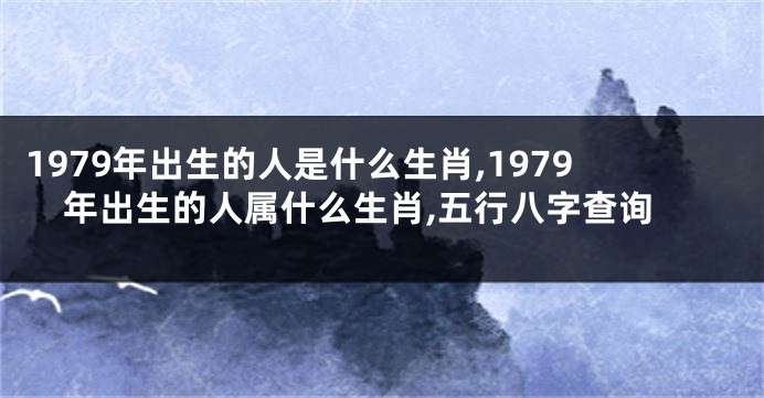 1979年出生的人是什么生肖,1979年出生的人属什么生肖,五行八字查询