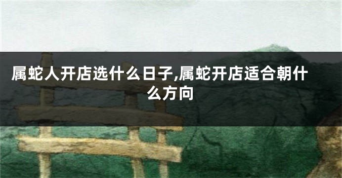 属蛇人开店选什么日子,属蛇开店适合朝什么方向