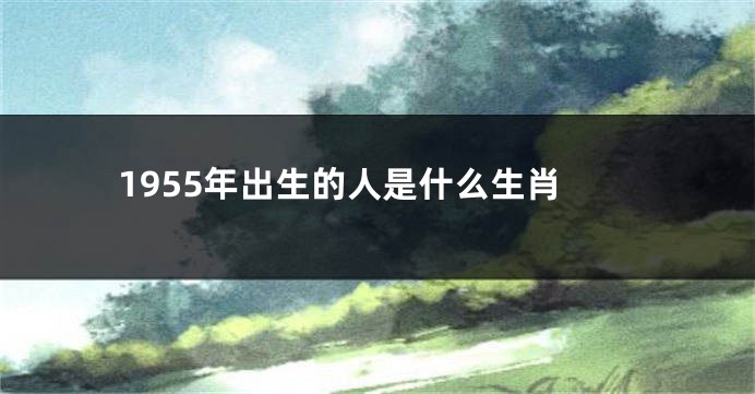 1955年出生的人是什么生肖