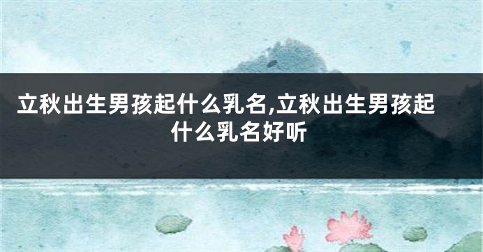 立秋出生男孩起什么乳名,立秋出生男孩起什么乳名好听