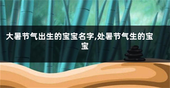 大暑节气出生的宝宝名字,处暑节气生的宝宝