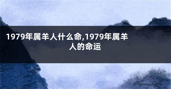 1979年属羊人什么命,1979年属羊人的命运