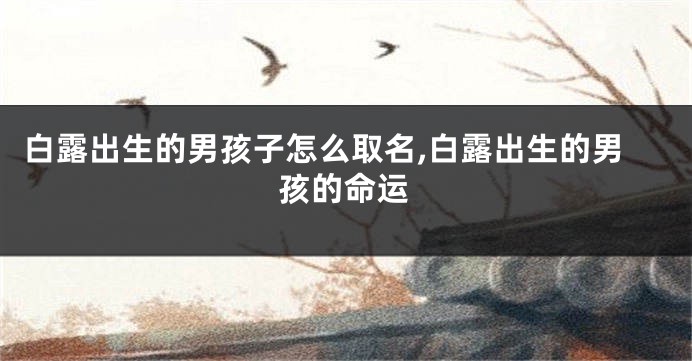 白露出生的男孩子怎么取名,白露出生的男孩的命运