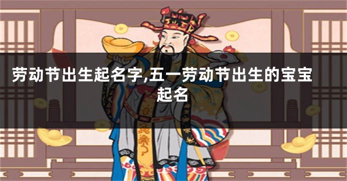 劳动节出生起名字,五一劳动节出生的宝宝起名
