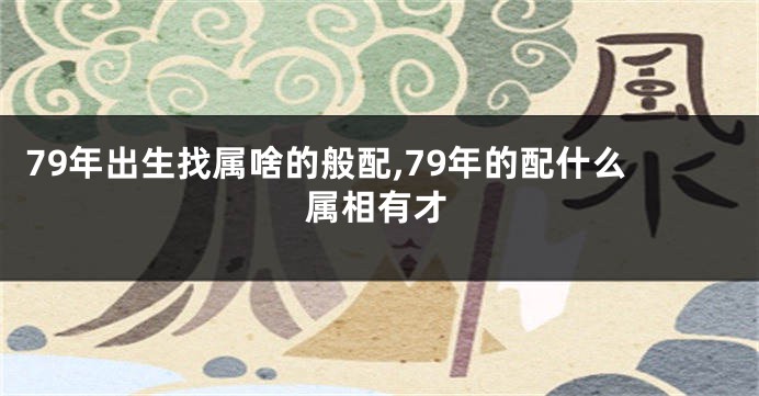 79年出生找属啥的般配,79年的配什么属相有才