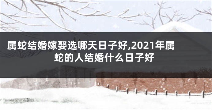 属蛇结婚嫁娶选哪天日子好,2021年属蛇的人结婚什么日子好