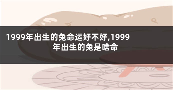 1999年出生的兔命运好不好,1999年出生的兔是啥命