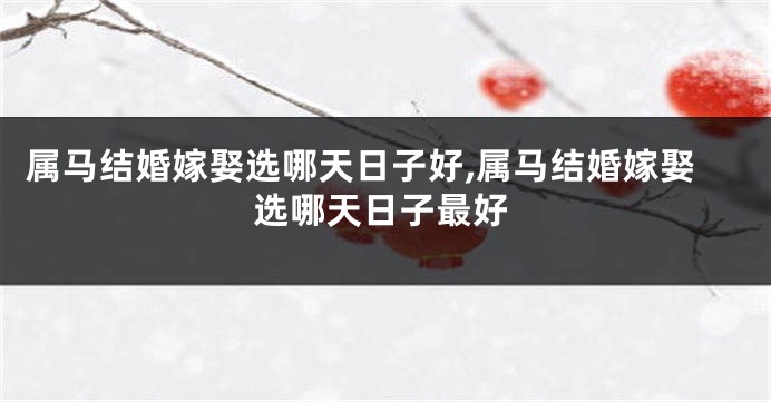 属马结婚嫁娶选哪天日子好,属马结婚嫁娶选哪天日子最好