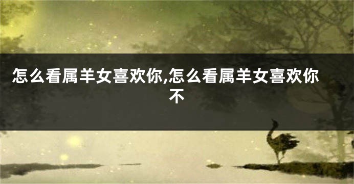 怎么看属羊女喜欢你,怎么看属羊女喜欢你不