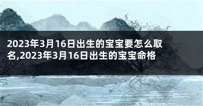 2023年3月16日出生的宝宝要怎么取名,2023年3月16日出生的宝宝命格