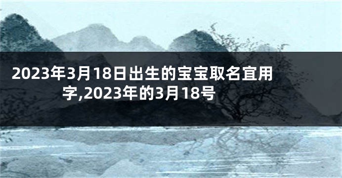 2023年3月18日出生的宝宝取名宜用字,2023年的3月18号