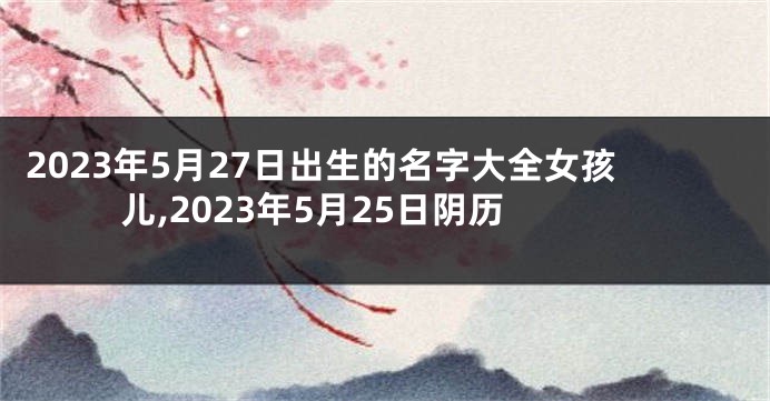 2023年5月27日出生的名字大全女孩儿,2023年5月25日阴历
