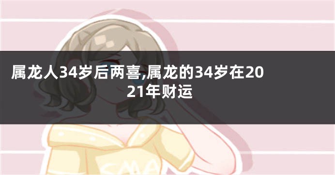 属龙人34岁后两喜,属龙的34岁在2021年财运