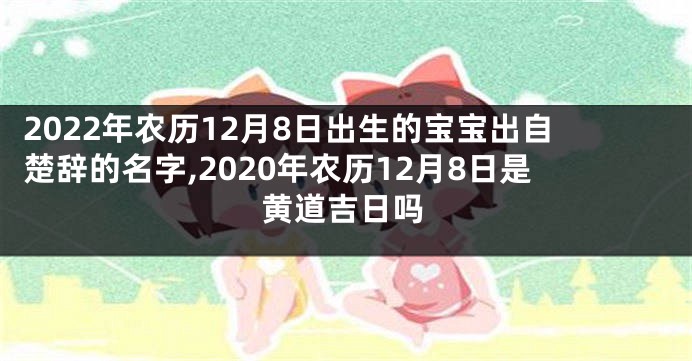 2022年农历12月8日出生的宝宝出自楚辞的名字,2020年农历12月8日是黄道吉日吗