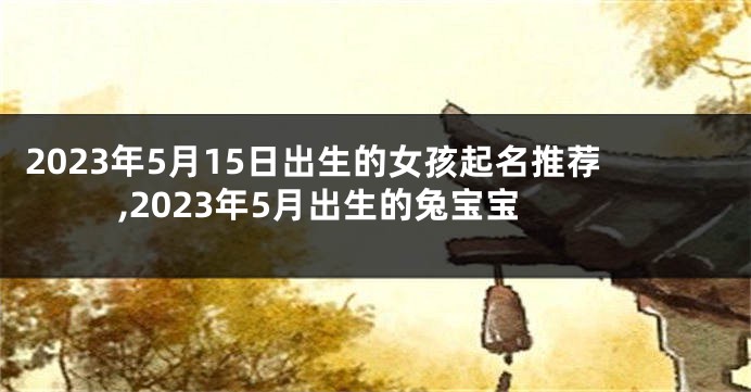 2023年5月15日出生的女孩起名推荐,2023年5月出生的兔宝宝