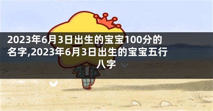 2023年6月3日出生的宝宝100分的名字,2023年6月3日出生的宝宝五行八字