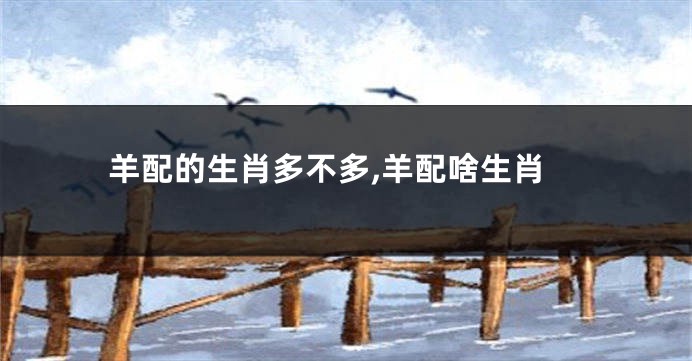 羊配的生肖多不多,羊配啥生肖