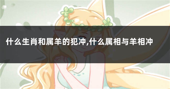 什么生肖和属羊的犯冲,什么属相与羊相冲