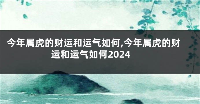 今年属虎的财运和运气如何,今年属虎的财运和运气如何2024
