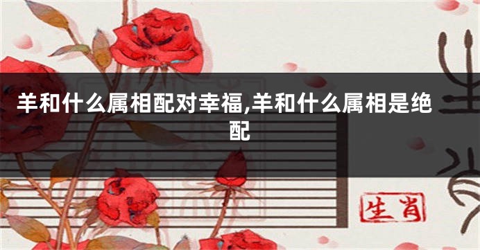 羊和什么属相配对幸福,羊和什么属相是绝配